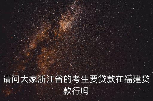 請(qǐng)問大家浙江省的考生要貸款在福建貸款行嗎