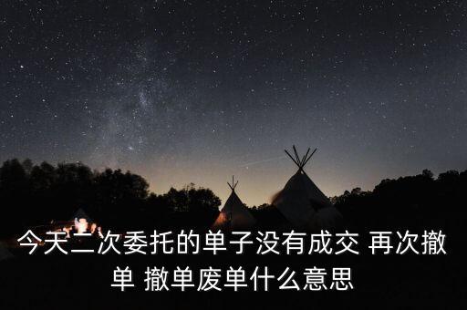 撤單廢單是什么意思，今天二次委托的單子沒有成交 再次撤單 撤單廢單什么意思