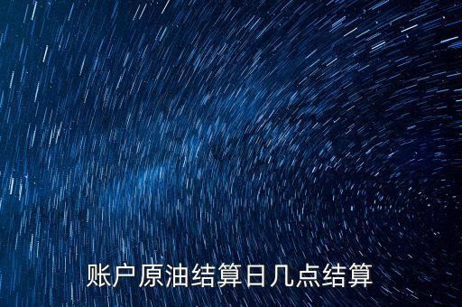 原油1604什么時候結(jié)算，賬戶原油結(jié)算日幾點(diǎn)結(jié)算