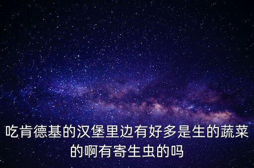 吃肯德基的漢堡里邊有好多是生的蔬菜的啊有寄生蟲的嗎