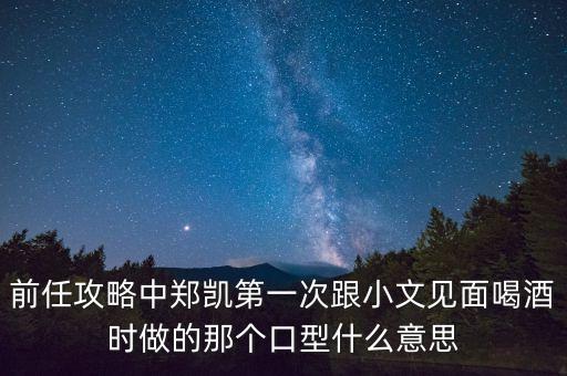 前任攻略中鄭凱第一次跟小文見面喝酒時做的那個口型什么意思