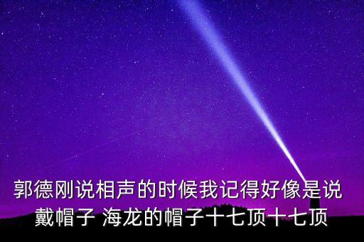 郭德剛說相聲的時候我記得好像是說 戴帽子 海龍的帽子十七頂十七頂