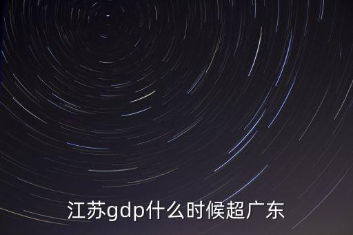 江蘇gdp什么時(shí)候超廣東，什么時(shí)候江蘇GDP超過(guò)廣東