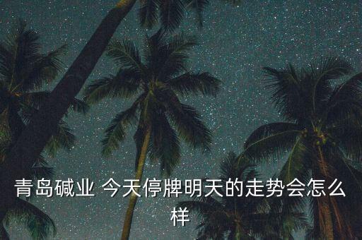 青島堿業(yè)為什么停牌，青島堿業(yè)停牌復牌后走勢能好嗎謝謝