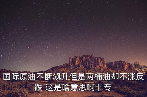 國際原油不斷飆升但是兩桶油卻不漲反跌 這是啥意思啊非專