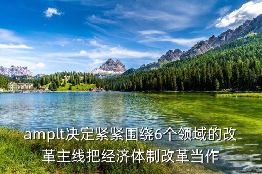 amplt決定緊緊圍繞6個(gè)領(lǐng)域的改革主線把經(jīng)濟(jì)體制改革當(dāng)作