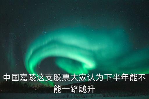 中國(guó)嘉陵什么時(shí)候開盤，中國(guó)嘉陵這支股票大家認(rèn)為下半年能不能一路飚升