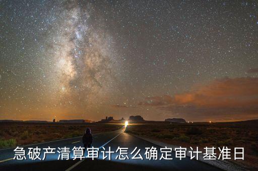 急破產(chǎn)清算審計怎么確定審計基準日