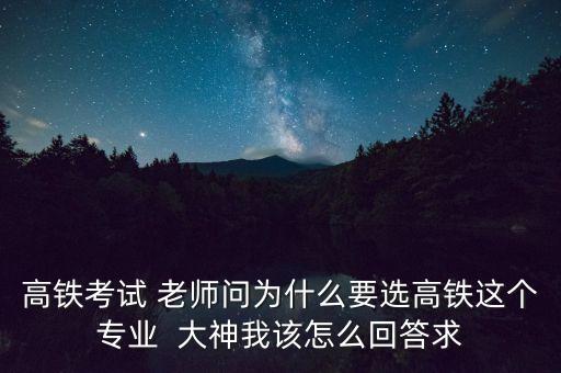 高鐵考試 老師問(wèn)為什么要選高鐵這個(gè)專(zhuān)業(yè)  大神我該怎么回答求