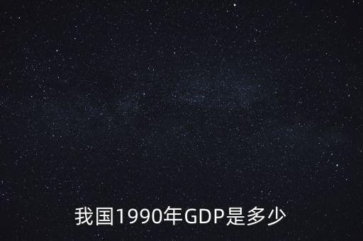 1990年中國gdp為什么這么低，我國1990年GDP是多少