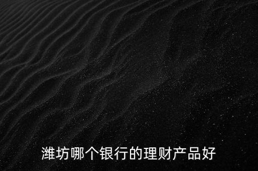 濰坊銀行理財(cái)叫什么，濰坊郵政儲(chǔ)蓄現(xiàn)在有什么理財(cái)產(chǎn)品