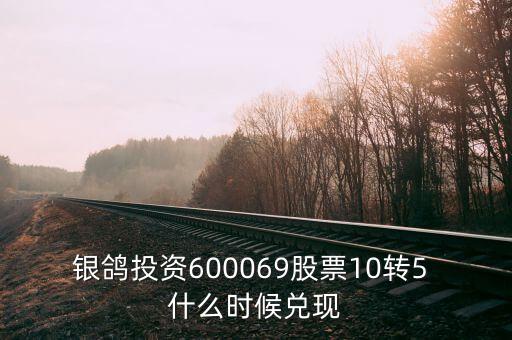 銀鴿投資600069股票10轉(zhuǎn)5 什么時候兌現(xiàn)
