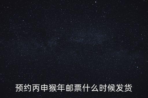 猴票什么時(shí)候預(yù)訂，預(yù)約丙申猴年郵票什么時(shí)候發(fā)貨