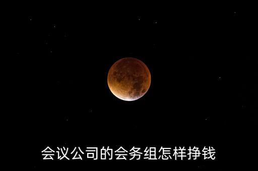 會務公司靠什么賺錢，會議公司的會務組怎樣掙錢