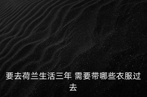 下半年去荷蘭需要帶什么，即將去荷蘭出差半年不知道需要注意些什么呢要提前從國內(nèi)帶些什