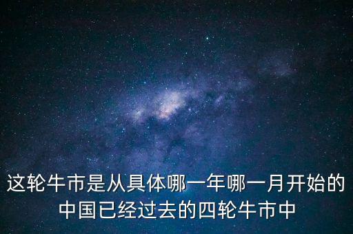 這輪牛市是從具體哪一年哪一月開始的中國已經(jīng)過去的四輪牛市中