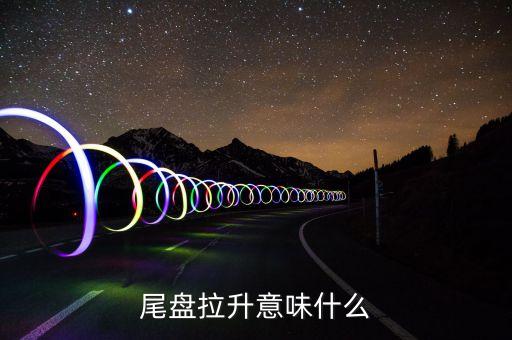 大盤尾盤拉升意味著什么，股票尾盤拉升說(shuō)明什么