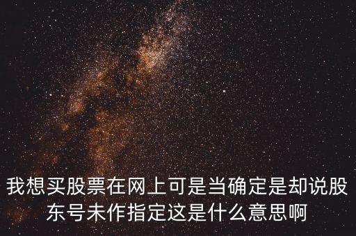 我想買股票在網(wǎng)上可是當(dāng)確定是卻說股東號未作指定這是什么意思啊