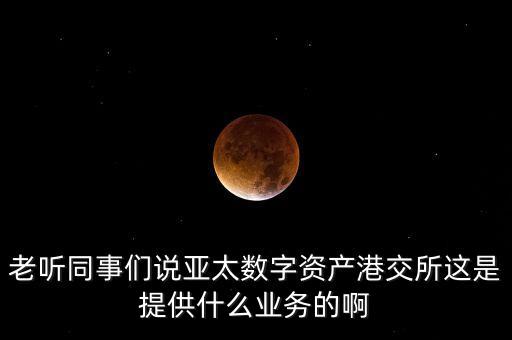 什么資產(chǎn)注入亞太科技，老聽同事們說亞太數(shù)字資產(chǎn)港交所這是提供什么業(yè)務(wù)的啊