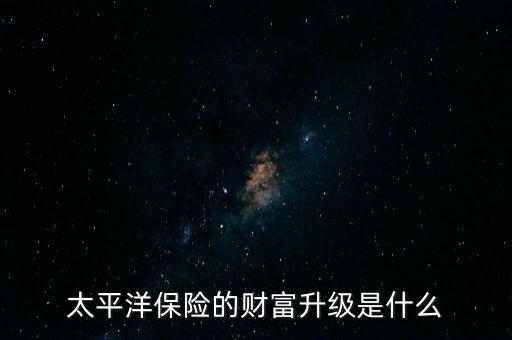 太平洋保險(xiǎn)的財(cái)富升級(jí)是什么