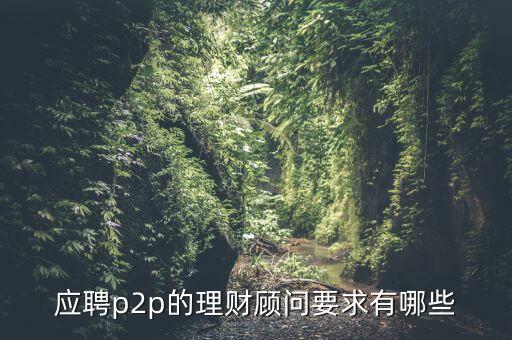p2p招聘有什么要求么，面試p2p主管應(yīng)具備的條件應(yīng)該怎么招聘