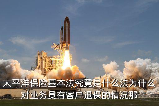 太平洋保險基本法究竟是什么法為什么對業(yè)務員有客戶退保的情況那