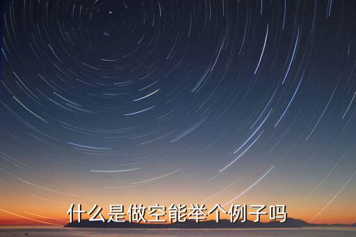 用舉列的方式說明什么是做空，做空的意思是什么