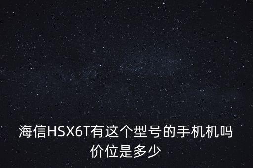 海信HSX6T有這個(gè)型號的手機(jī)機(jī)嗎價(jià)位是多少