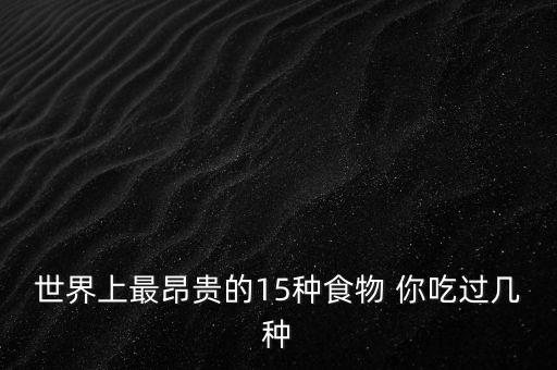 世界上什么食物最貴，世界上什么東西最貴吃的