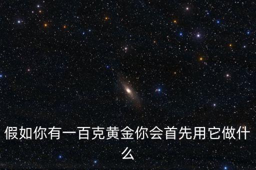假如你有一百克黃金你會(huì)首先用它做什么