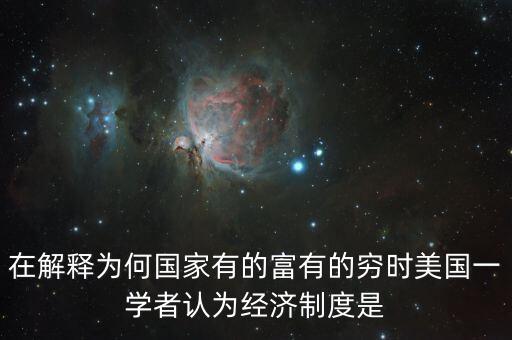 在解釋為何國(guó)家有的富有的窮時(shí)美國(guó)一學(xué)者認(rèn)為經(jīng)濟(jì)制度是