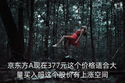 京東方A現(xiàn)在377元這個價格適合大量買入嗎這個股價有上漲空間