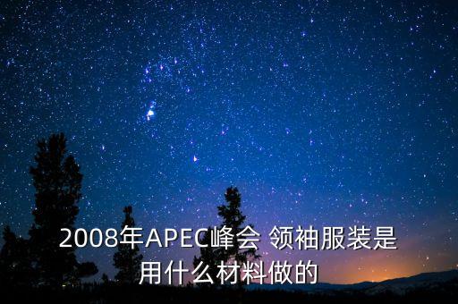 2008年APEC峰會 領(lǐng)袖服裝是用什么材料做的