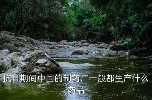 600056中國(guó)醫(yī)藥生產(chǎn)什么藥，抗日期間中國(guó)的制藥廠一般都生產(chǎn)什么藥品