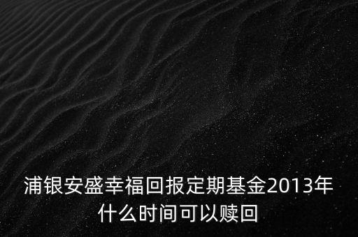 浦銀安盛幸?；貓?bào)定期基金2013年什么時(shí)間可以贖回