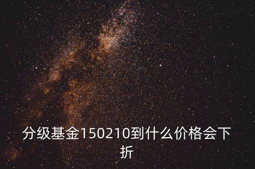 分級基金150210到什么價格會下折