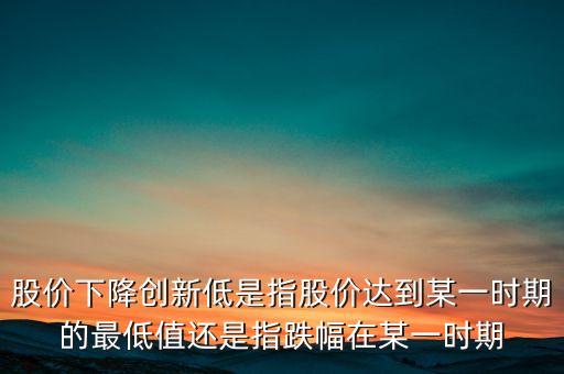 股價(jià)下降創(chuàng)新低是指股價(jià)達(dá)到某一時(shí)期的最低值還是指跌幅在某一時(shí)期