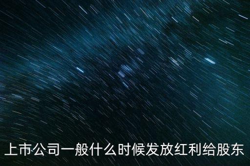 上市公司什么時候分紅啊，上市公司的股票分紅一般會在什么時候