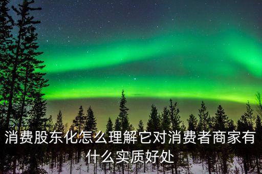 什么是消費(fèi)股東，消費(fèi)股東化怎么理解它對(duì)消費(fèi)者商家有什么實(shí)質(zhì)好處