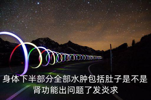 身體下半界腫是什么原因，身體下半部分全部水腫包括肚子是不是腎功能出問題了發(fā)炎求