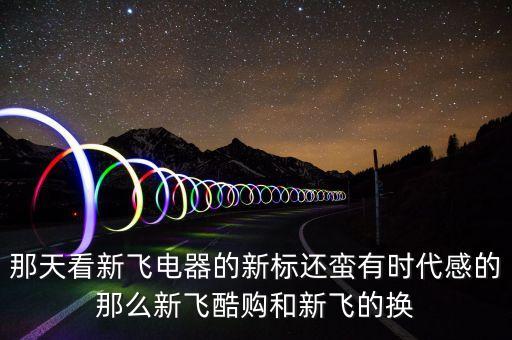 那天看新飛電器的新標(biāo)還蠻有時(shí)代感的那么新飛酷購和新飛的換