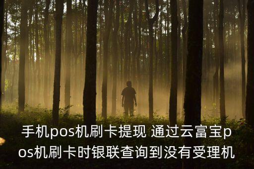 手機(jī)pos機(jī)刷卡提現(xiàn) 通過云富寶pos機(jī)刷卡時(shí)銀聯(lián)查詢到?jīng)]有受理機(jī)