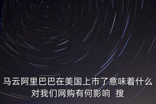阿里美國(guó)上市意味著什么，馬云阿里巴巴在美國(guó)上市了意味著什么對(duì)我們網(wǎng)購有何影響  搜
