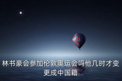 林書豪會(huì)參加倫敦奧運(yùn)會(huì)嗎他幾時(shí)才變更成中國(guó)籍