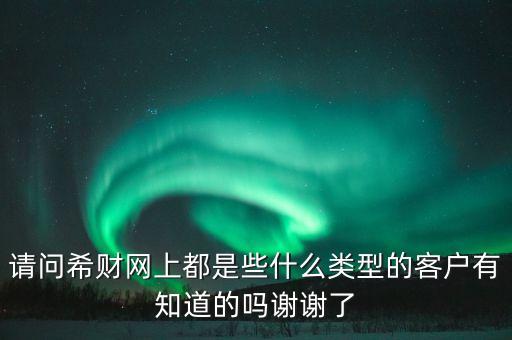 請(qǐng)問希財(cái)網(wǎng)上都是些什么類型的客戶有知道的嗎謝謝了