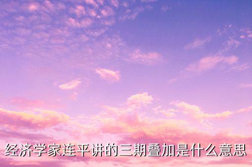 經(jīng)濟學(xué)家連平講的三期疊加是什么意思