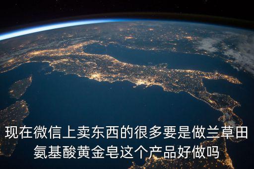 現(xiàn)在微信上賣東西的很多要是做蘭草田氨基酸黃金皂這個(gè)產(chǎn)品好做嗎