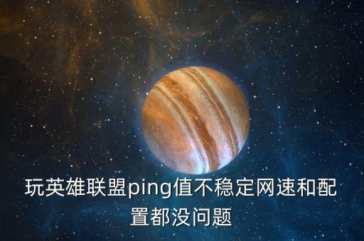 玩英雄聯(lián)盟ping值不穩(wěn)定網(wǎng)速和配置都沒問題
