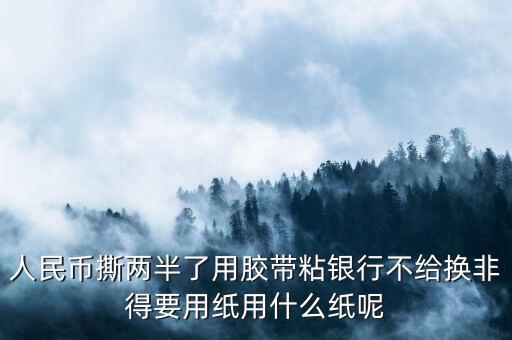 人民幣撕兩半了用膠帶粘銀行不給換非得要用紙用什么紙呢