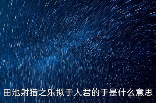 田池射獵之樂擬于人君的于是什么意思